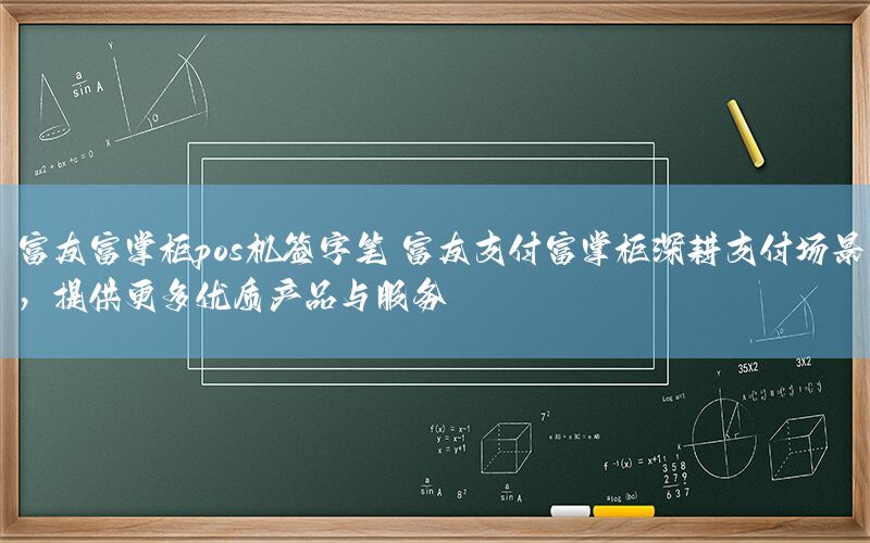 富友富掌柜pos机签字笔 富友支付富掌柜深耕支付场景，提供更多优质产品与服务