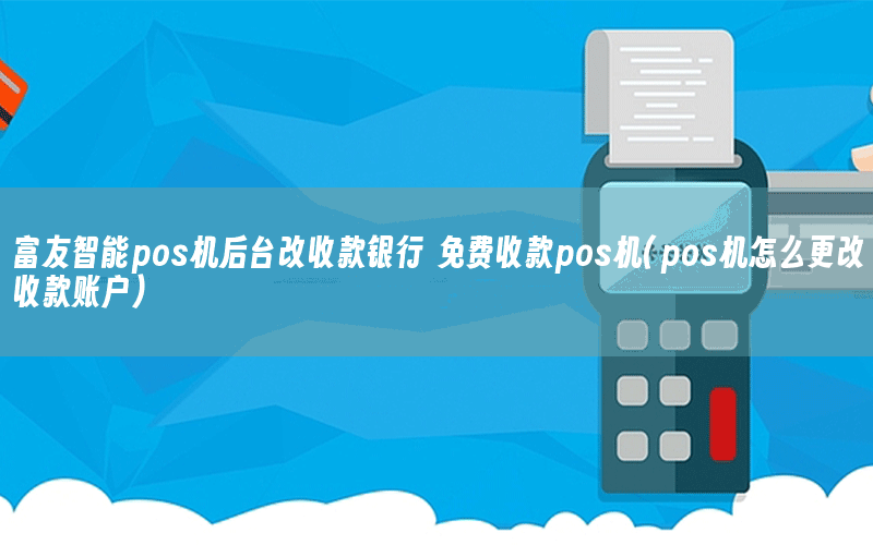 富友智能pos机后台改收款银行 免费收款pos机(pos机怎么更改收款账户)