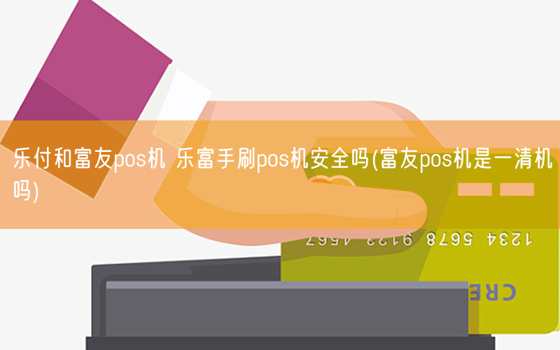 乐付和富友pos机 乐富手刷pos机安全吗(富友pos机是一清机吗)