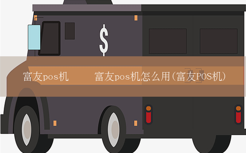 富友pos机签约 富友pos机怎么用(富友POS机)