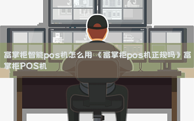 富掌柜智能pos机怎么用 《富掌柜pos机正规吗》富掌柜POS机