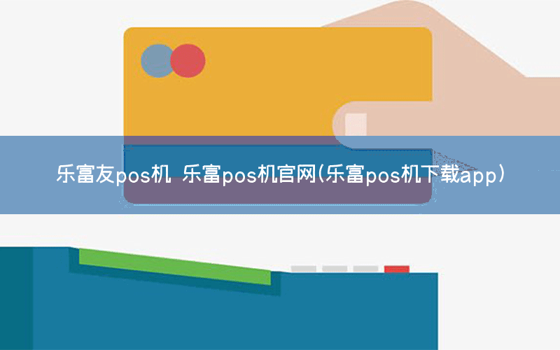 乐富友pos机 乐富pos机官网(乐富pos机下载app)