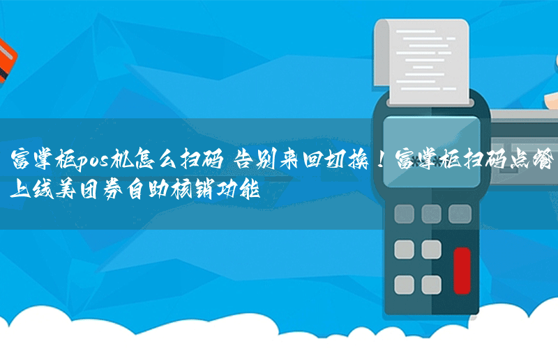 富掌柜pos机怎么扫码 告别来回切换！富掌柜扫码点餐上线美团券自助核销功能