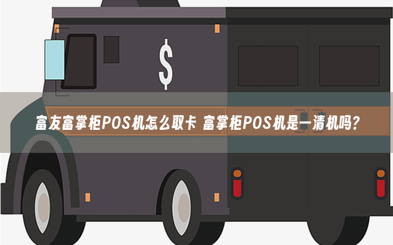 富友富掌柜POS机怎么取卡 富掌柜POS机是一清机吗？