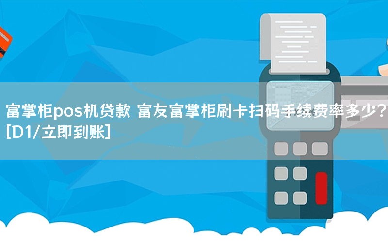 富掌柜pos机贷款 富友富掌柜刷卡扫码手续费率多少？[D1/立即到账]