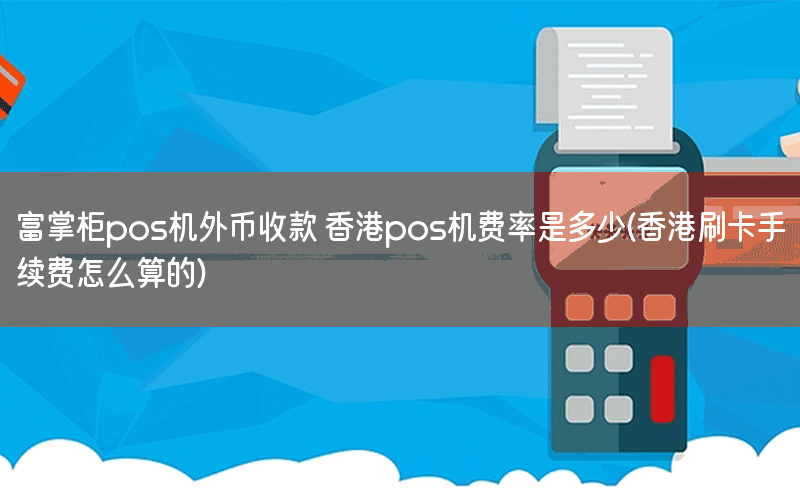 富掌柜pos机外币收款 香港pos机费率是多少(香港刷卡手续费怎么算的)