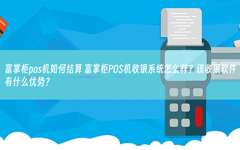 富掌柜pos机如何结算 富掌柜POS机收银系统怎么样？该收银软件有什么优势？