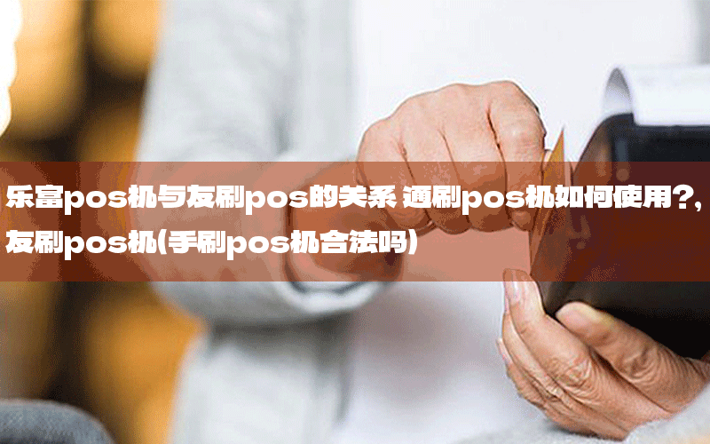 乐富pos机与友刷pos的关系 通刷pos机如何使用？,友刷pos机（手刷pos机合法吗）