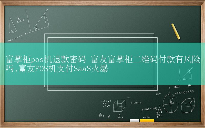 富掌柜pos机退款密码 富友富掌柜二维码付款有风险吗,富友POS机支付SaaS火爆