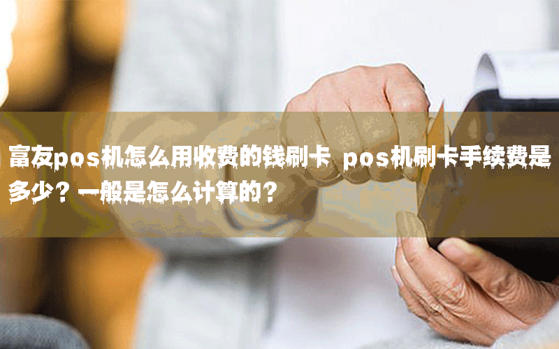 富友pos机怎么用收费的钱刷卡 pos机刷卡手续费是多少？一般是怎么计算的？