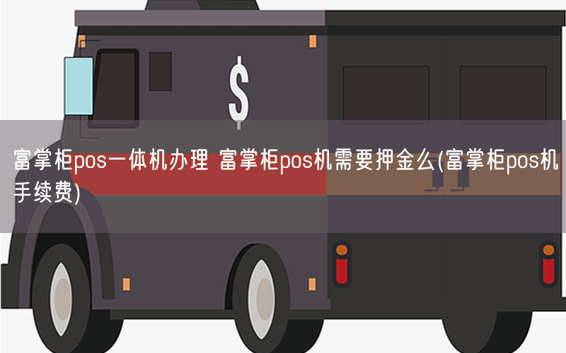 富掌柜pos一体机办理 富掌柜pos机需要押金么(富掌柜pos机手续费)